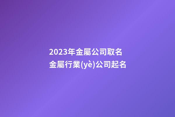 2023年金屬公司取名 金屬行業(yè)公司起名-第1張-公司起名-玄機(jī)派